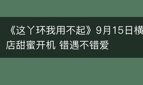 《这丫环我用不起》9月15日横店甜蜜开机 错遇不错爱
