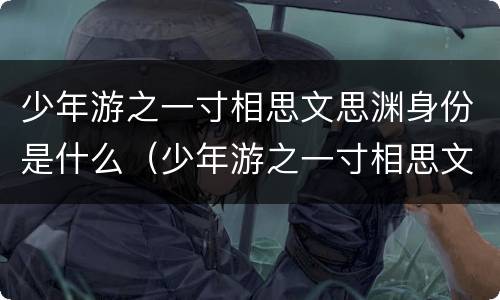 少年游之一寸相思文思渊身份是什么（少年游之一寸相思文思渊是好人吗）