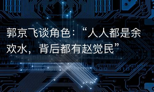 郭京飞谈角色：“人人都是余欢水，背后都有赵觉民”