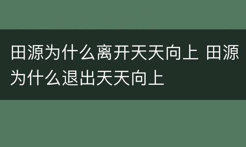 田源为什么离开天天向上 田源为什么退出天天向上