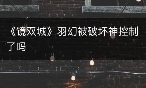 《镜双城》羽幻被破坏神控制了吗