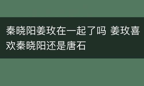 秦晓阳姜玫在一起了吗 姜玫喜欢秦晓阳还是唐石