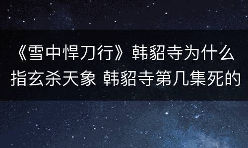 《雪中悍刀行》韩貂寺为什么指玄杀天象 韩貂寺第几集死的