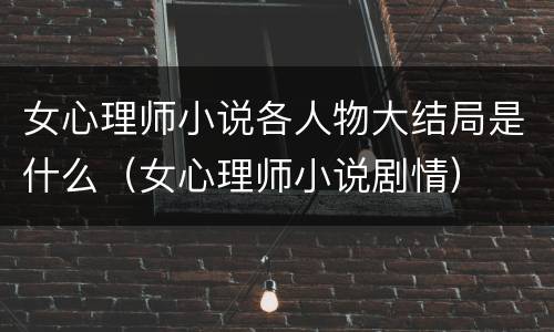 女心理师小说各人物大结局是什么（女心理师小说剧情）