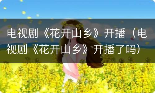 电视剧《花开山乡》开播（电视剧《花开山乡》开播了吗）