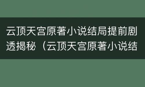 云顶天宫原著小说结局提前剧透揭秘（云顶天宫原著小说结局提前剧透揭秘了吗）