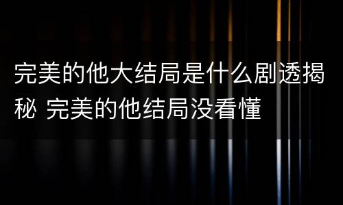 完美的他大结局是什么剧透揭秘 完美的他结局没看懂