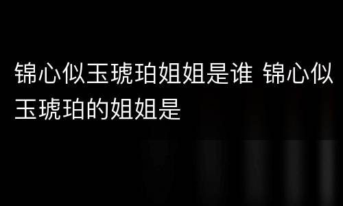 锦心似玉琥珀姐姐是谁 锦心似玉琥珀的姐姐是
