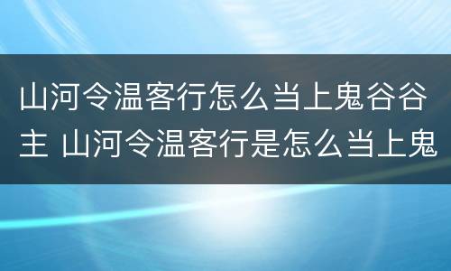 山河令温客行怎么当上鬼谷谷主 山河令温客行是怎么当上鬼谷谷主的