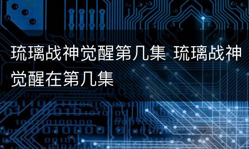 琉璃战神觉醒第几集 琉璃战神觉醒在第几集