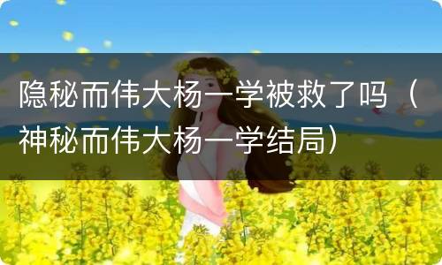 隐秘而伟大杨一学被救了吗（神秘而伟大杨一学结局）