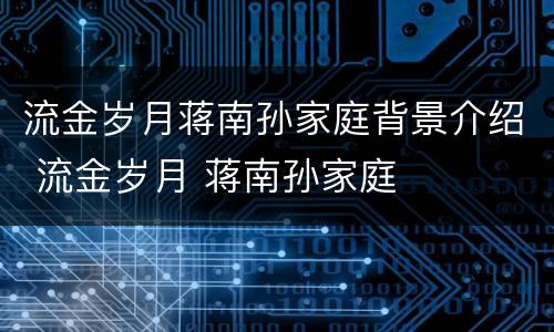 流金岁月蒋南孙家庭背景介绍 流金岁月 蒋南孙家庭