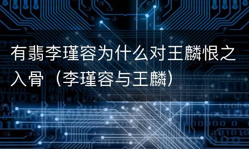 有翡李瑾容为什么对王麟恨之入骨（李瑾容与王麟）
