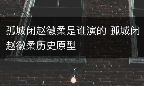 孤城闭赵徽柔是谁演的 孤城闭赵徽柔历史原型