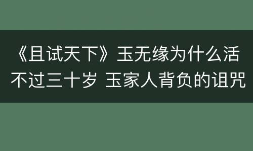 《且试天下》玉无缘为什么活不过三十岁 玉家人背负的诅咒是什么