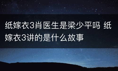 纸嫁衣3肖医生是梁少平吗 纸嫁衣3讲的是什么故事