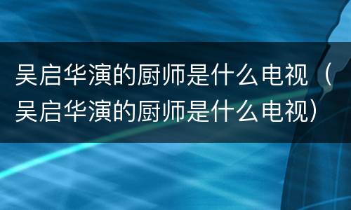 吴启华演的厨师是什么电视（吴启华演的厨师是什么电视）