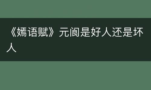 《嫣语赋》元阆是好人还是坏人