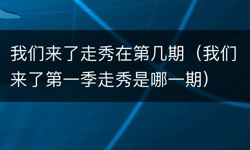 我们来了走秀在第几期（我们来了第一季走秀是哪一期）