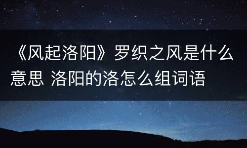 《风起洛阳》罗织之风是什么意思 洛阳的洛怎么组词语