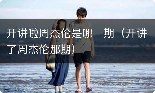 开讲啦周杰伦是哪一期（开讲了周杰伦那期）
