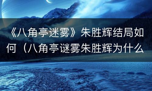 《八角亭迷雾》朱胜辉结局如何（八角亭谜雾朱胜辉为什么跟踪）