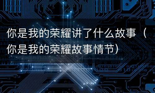 你是我的荣耀讲了什么故事（你是我的荣耀故事情节）