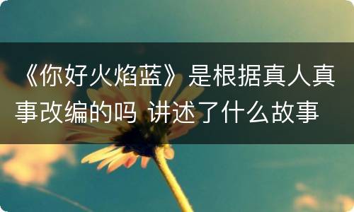 《你好火焰蓝》是根据真人真事改编的吗 讲述了什么故事