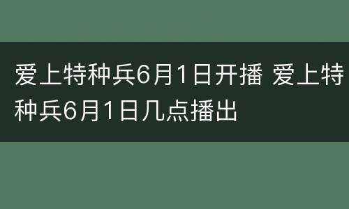 爱上特种兵6月1日开播 爱上特种兵6月1日几点播出