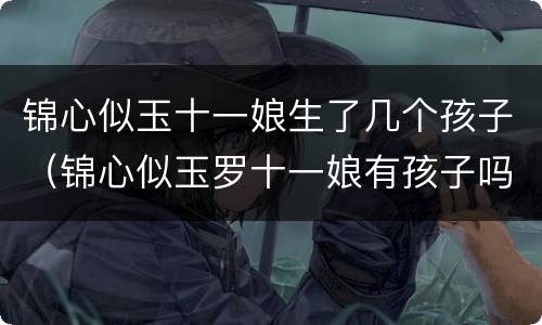 锦心似玉十一娘生了几个孩子（锦心似玉罗十一娘有孩子吗）