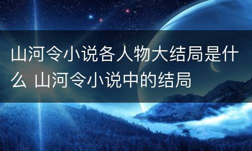山河令小说各人物大结局是什么 山河令小说中的结局