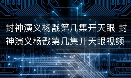 封神演义杨戬第几集开天眼 封神演义杨戬第几集开天眼视频