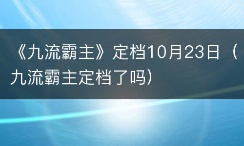 《九流霸主》定档10月23日（九流霸主定档了吗）