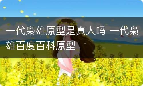 一代枭雄原型是真人吗 一代枭雄百度百科原型
