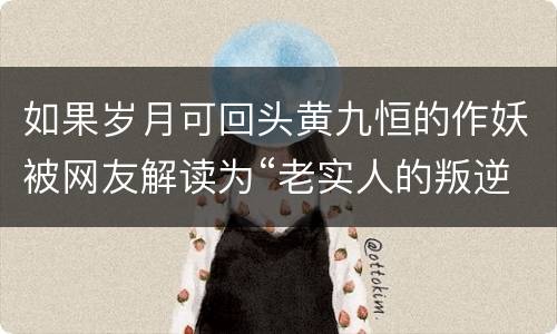 如果岁月可回头黄九恒的作妖被网友解读为“老实人的叛逆”