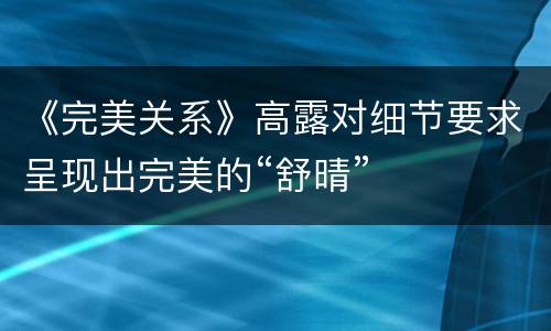 《完美关系》高露对细节要求呈现出完美的“舒晴”