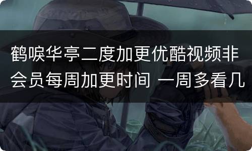 鹤唳华亭二度加更优酷视频非会员每周加更时间 一周多看几集
