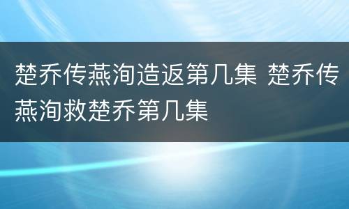楚乔传燕洵造返第几集 楚乔传燕洵救楚乔第几集