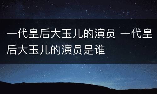 一代皇后大玉儿的演员 一代皇后大玉儿的演员是谁