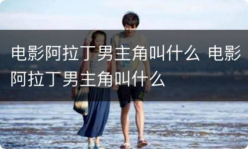 电影阿拉丁男主角叫什么 电影阿拉丁男主角叫什么