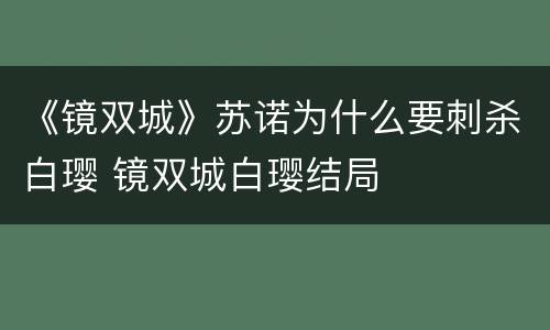 《镜双城》苏诺为什么要刺杀白璎 镜双城白璎结局
