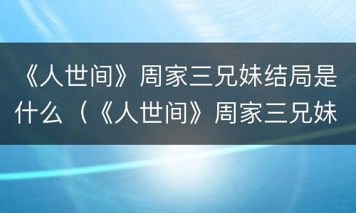 《人世间》周家三兄妹结局是什么（《人世间》周家三兄妹结局是什么意思）
