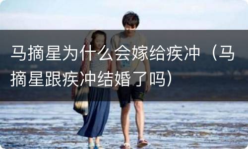 马摘星为什么会嫁给疾冲（马摘星跟疾冲结婚了吗）