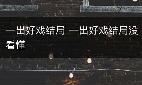 一出好戏结局 一出好戏结局没看懂