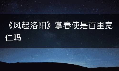 《风起洛阳》掌春使是百里宽仁吗