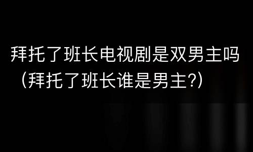 拜托了班长电视剧是双男主吗（拜托了班长谁是男主?）