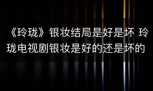《玲珑》银妆结局是好是坏 玲珑电视剧银妆是好的还是坏的
