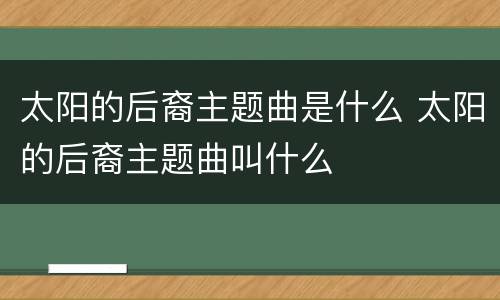 太阳的后裔主题曲是什么 太阳的后裔主题曲叫什么