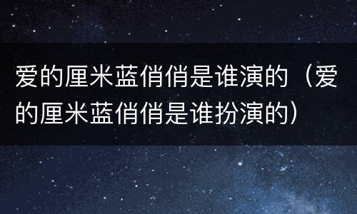 爱的厘米蓝俏俏是谁演的（爱的厘米蓝俏俏是谁扮演的）