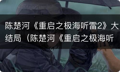 陈楚河《重启之极海听雷2》大结局（陈楚河《重启之极海听雷2》大结局是什么）